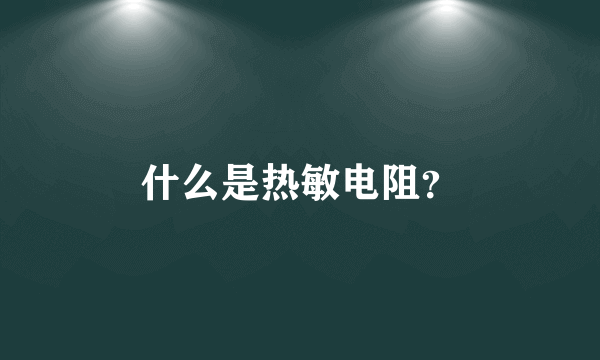 什么是热敏电阻？