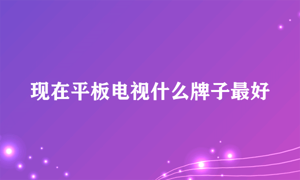 现在平板电视什么牌子最好