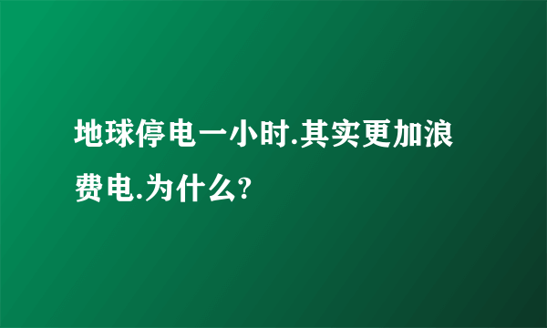 地球停电一小时.其实更加浪费电.为什么?