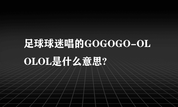 足球球迷唱的GOGOGO-OLOLOL是什么意思?