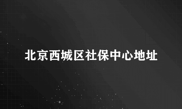 北京西城区社保中心地址