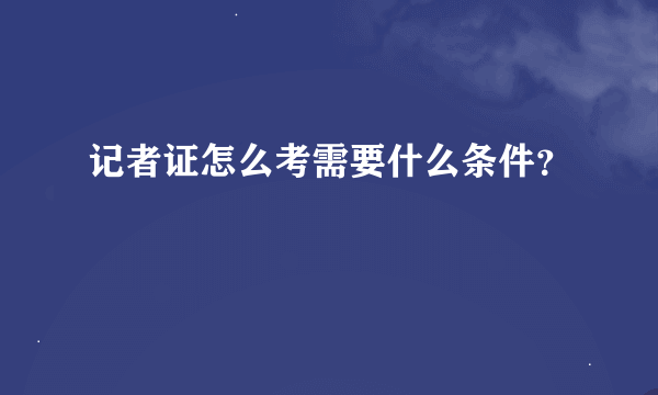 记者证怎么考需要什么条件？