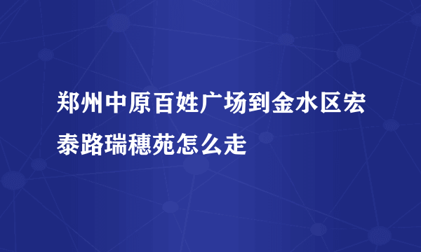 郑州中原百姓广场到金水区宏泰路瑞穗苑怎么走