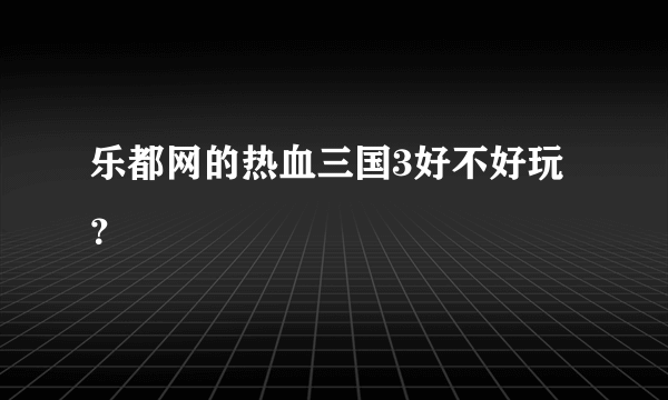 乐都网的热血三国3好不好玩？