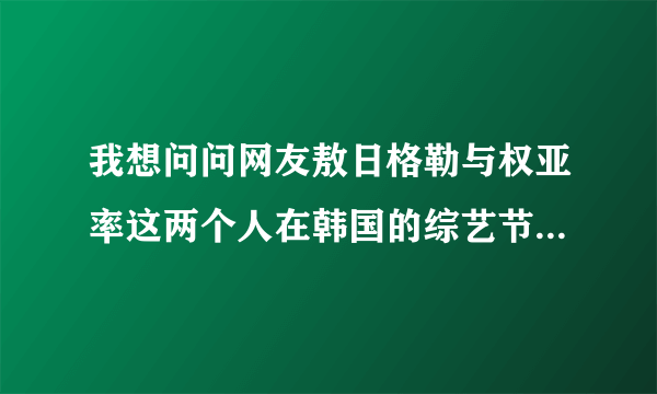 我想问问网友敖日格勒与权亚率这两个人在韩国的综艺节目之后，他们俩个打比赛呢吗？后来他们俩个谁赢呢？