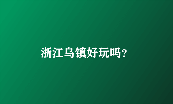 浙江乌镇好玩吗？