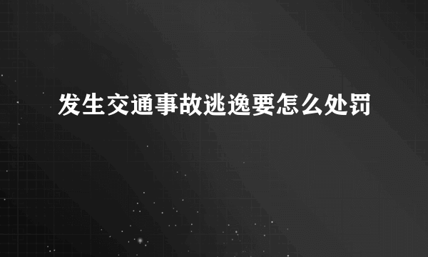 发生交通事故逃逸要怎么处罚