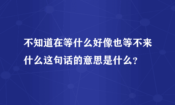 不知道在等什么好像也等不来什么这句话的意思是什么？