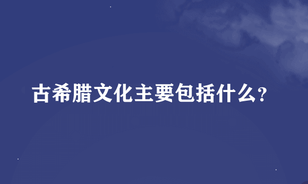 古希腊文化主要包括什么？