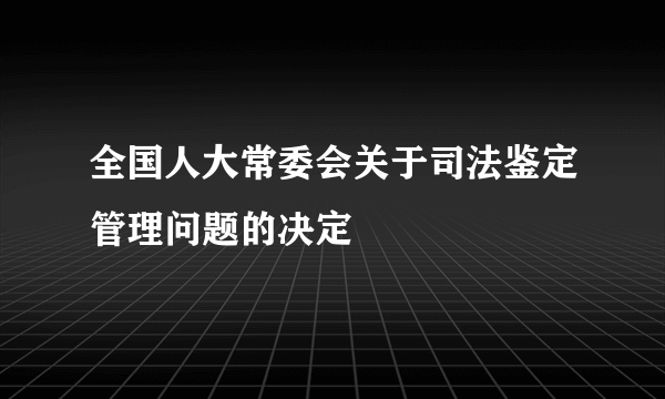 全国人大常委会关于司法鉴定管理问题的决定