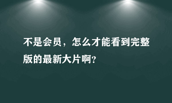 不是会员，怎么才能看到完整版的最新大片啊？