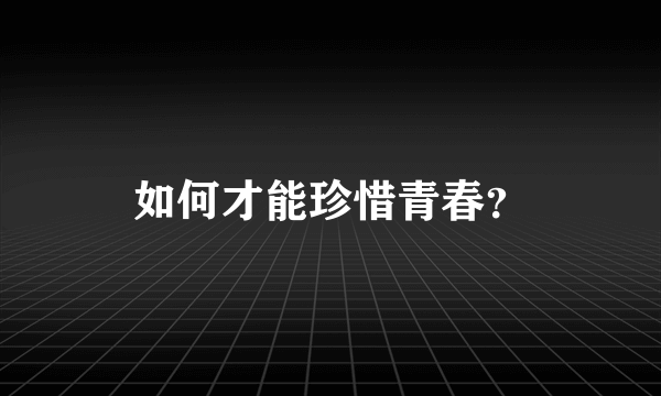 如何才能珍惜青春？