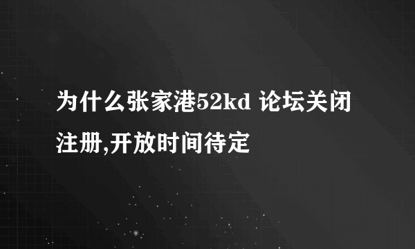 为什么张家港52kd 论坛关闭注册,开放时间待定