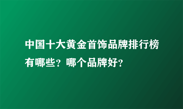 中国十大黄金首饰品牌排行榜有哪些？哪个品牌好？