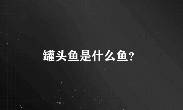 罐头鱼是什么鱼？