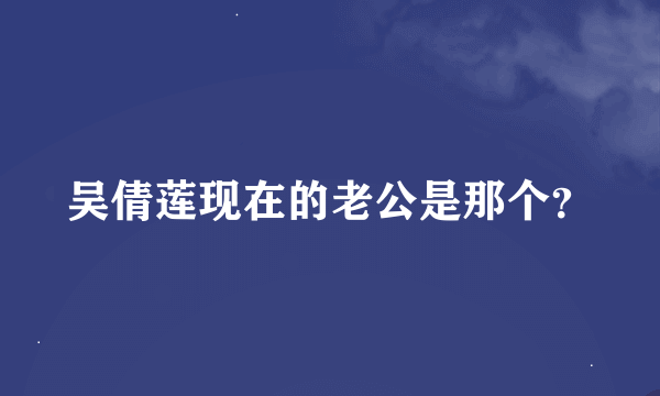 吴倩莲现在的老公是那个？