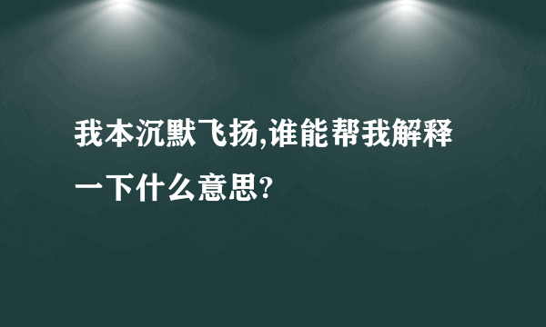 我本沉默飞扬,谁能帮我解释一下什么意思?