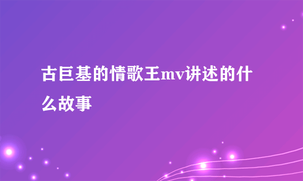 古巨基的情歌王mv讲述的什么故事