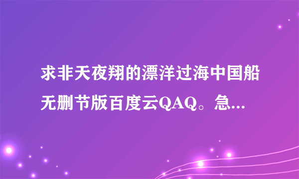 求非天夜翔的漂洋过海中国船无删节版百度云QAQ。急急急QAQ