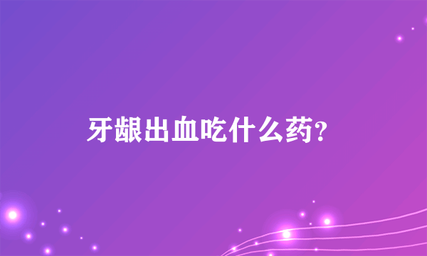 牙龈出血吃什么药？