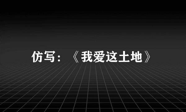 仿写：《我爱这土地》