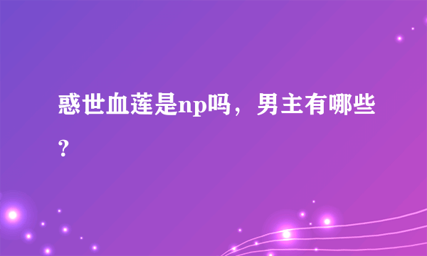 惑世血莲是np吗，男主有哪些？