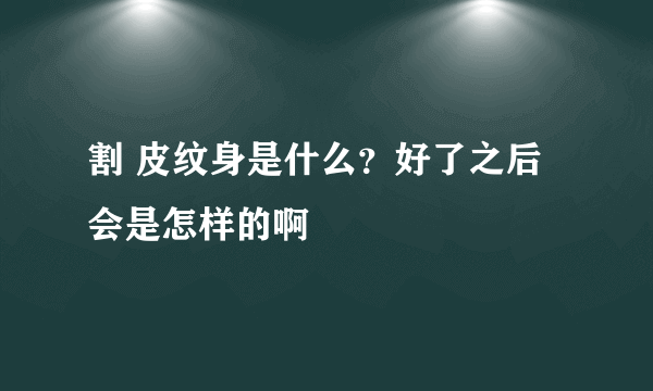 割 皮纹身是什么？好了之后会是怎样的啊