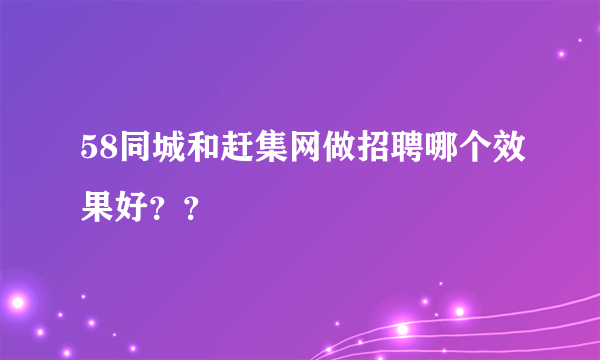 58同城和赶集网做招聘哪个效果好？？