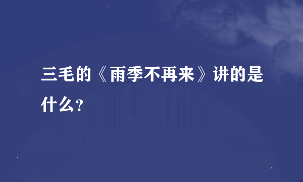 三毛的《雨季不再来》讲的是什么？