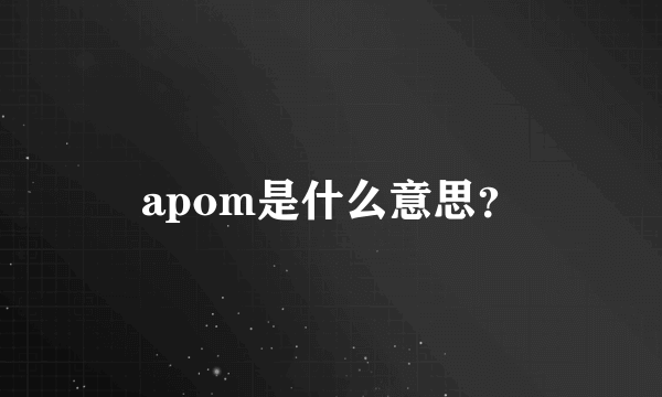 apom是什么意思？