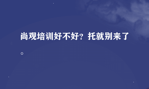 尚观培训好不好？托就别来了。