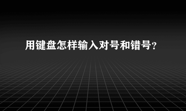 用键盘怎样输入对号和错号？