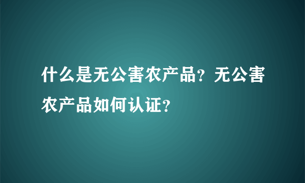 什么是无公害农产品？无公害农产品如何认证？