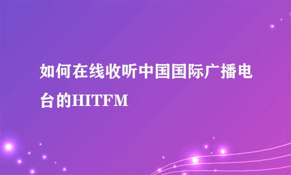 如何在线收听中国国际广播电台的HITFM