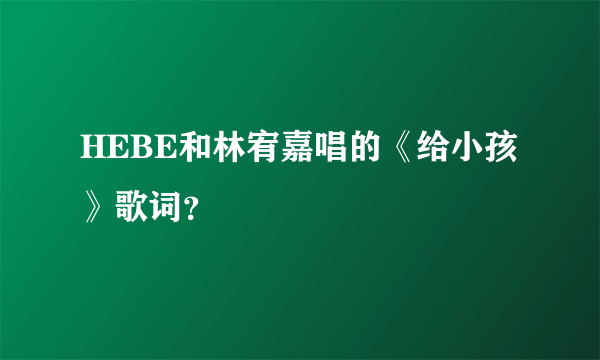 HEBE和林宥嘉唱的《给小孩》歌词？