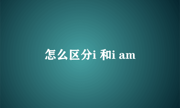 怎么区分i 和i am