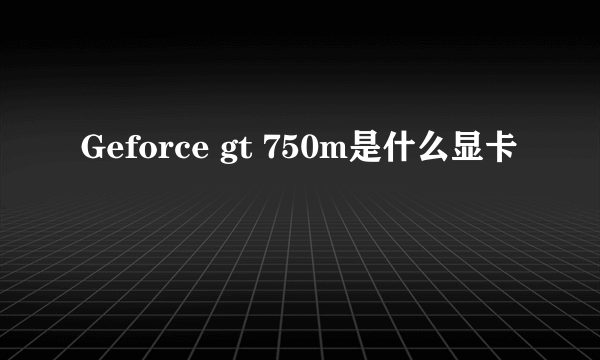 Geforce gt 750m是什么显卡