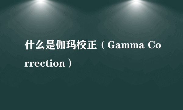 什么是伽玛校正（Gamma Correction）