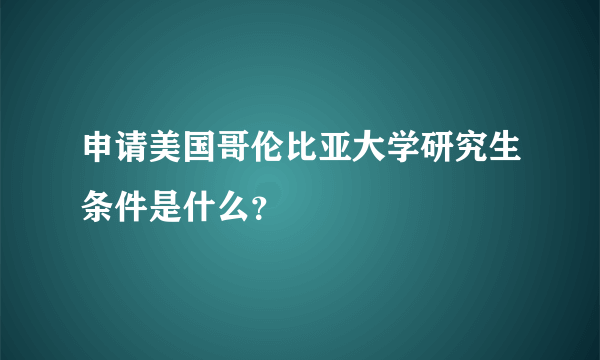 申请美国哥伦比亚大学研究生条件是什么？