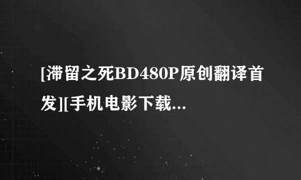 [滞留之死BD480P原创翻译首发][手机电影下载就上种子下载地址有么？谢谢