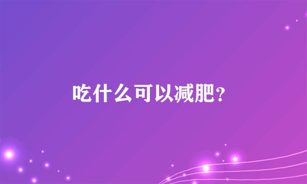 吃什么可以减肥？