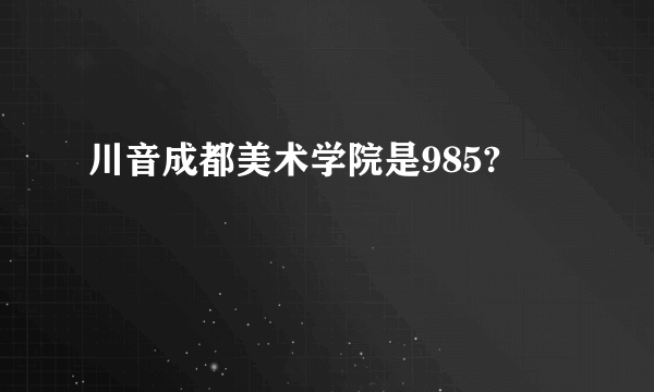 川音成都美术学院是985?