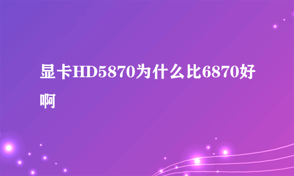 显卡HD5870为什么比6870好啊