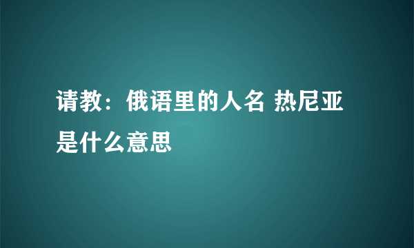 请教：俄语里的人名 热尼亚 是什么意思