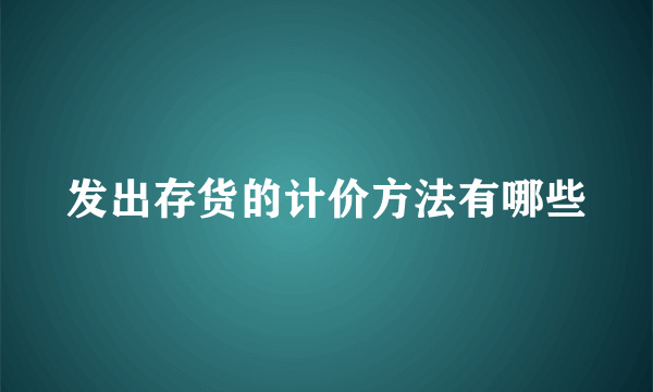 发出存货的计价方法有哪些