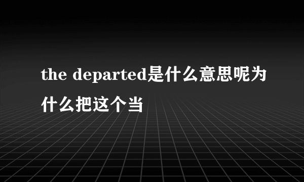 the departed是什么意思呢为什么把这个当