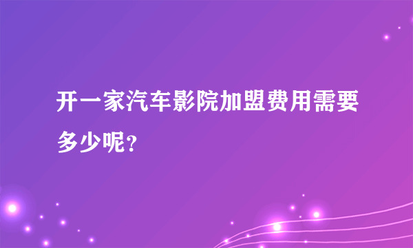 开一家汽车影院加盟费用需要多少呢？