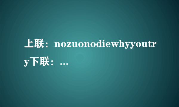 上联：nozuonodiewhyyoutry下联：notrynohighgi