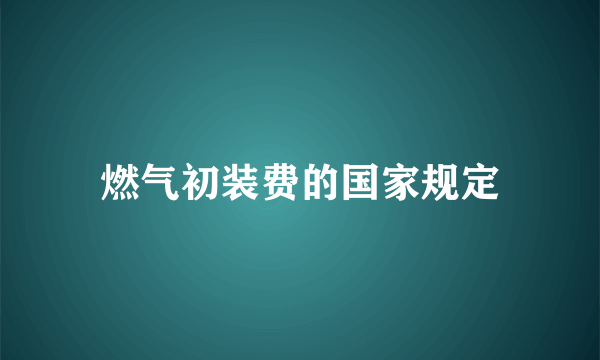 燃气初装费的国家规定