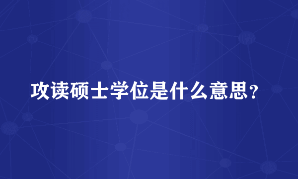 攻读硕士学位是什么意思？